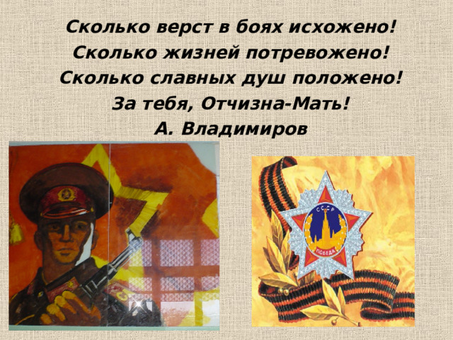 Сколько верст в боях исхожено! Сколько жизней потревожено! Сколько славных душ положено! За тебя, Отчизна-Мать! А. Владимиров 