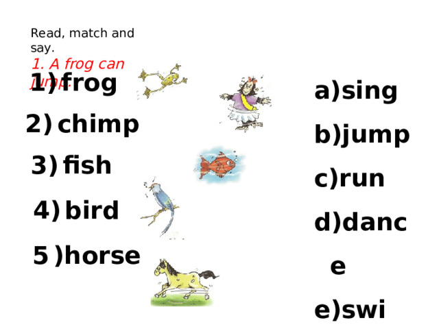Read, match and say. 1. A frog can jump. sing jump run dance swim 1)  frog 2)  chimp 3)  fish 4)  bird 5  )horse 