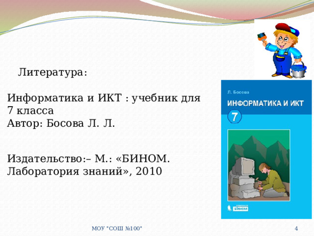 Литература: Информатика и ИКТ : учебник для 7 класса Автор: Босова Л. Л. Издательство:– М.: «БИНОМ. Лаборатория знаний», 2010  МОУ 