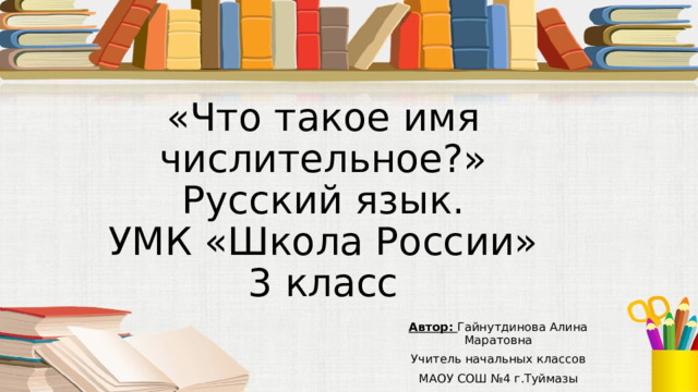 «Что такое имя числительное?»  Русский язык.  УМК «Школа России»  3 класс Автор: Гайнутдинова Алина Маратовна Учитель начальных классов МАОУ СОШ №4 г.Туймазы 