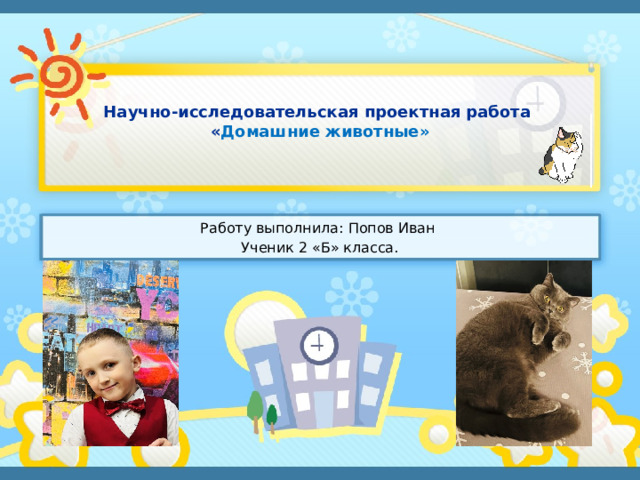   Научно-исследовательская проектная работа  « Домашние животные»    Работу выполнила: Попов Иван Ученик 2 «Б» класса.  
