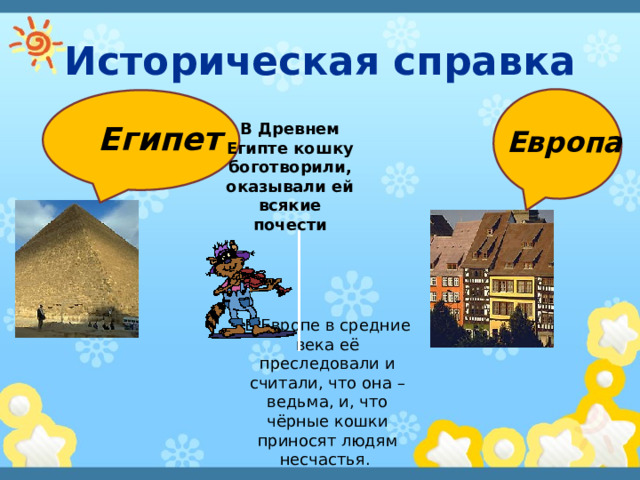 Историческая справка Египет В Древнем Египте кошку боготворили, оказывали ей всякие почести Европа В Европе в средние века её преследовали и считали, что она – ведьма, и, что чёрные кошки приносят людям несчастья. 
