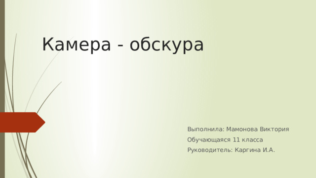 Камера - обскура Выполнила: Мамонова Виктория Обучающаяся 11 класса Руководитель: Каргина И.А. 