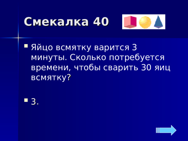 Смекалка 40 Яйцо всмятку варится 3 минуты. Сколько потребуется времени, чтобы сварить 30 яиц всмятку ?  3. 