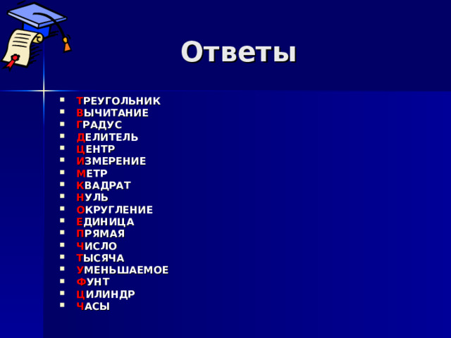 Ответы Т РЕУГОЛЬНИК В ЫЧИТАНИЕ Г РАДУС Д ЕЛИТЕЛЬ Ц ЕНТР И ЗМЕРЕНИЕ М ЕТР К ВАДРАТ Н УЛЬ О КРУГЛЕНИЕ Е ДИНИЦА П РЯМАЯ Ч ИСЛО Т ЫСЯЧА У МЕНЬШАЕМОЕ Ф УНТ Ц ИЛИНДР Ч АСЫ     
