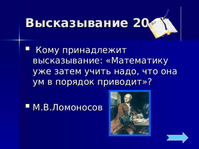 Высказывание 20  Кому принадлежит высказывание: «Математику уже затем учить надо, что она ум в порядок приводит»?  М.В.Ломоносов 