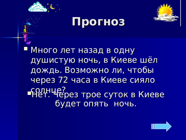 Прогноз Много лет назад в одну душистую ночь, в Киеве шёл дождь. Возможно ли, чтобы через 72 часа в Киеве сияло солнце?  Нет. Через трое суток в Киеве будет опять ночь. 