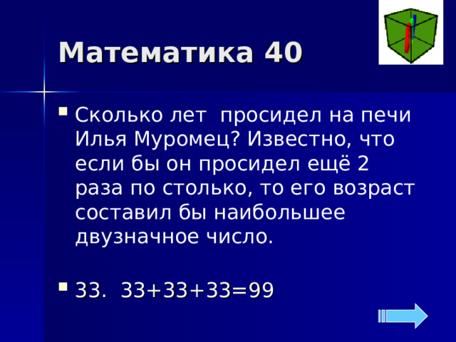 Математика 40 Сколько лет просидел на печи Илья Муромец? Известно, что если бы он просидел ещё 2 раза по столько, то его возраст составил бы наибольшее двузначное число.   33 . 33+33+33=99 