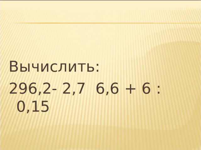 Вычислить: 296,2- 2,7 6,6 + 6 : 0,15   