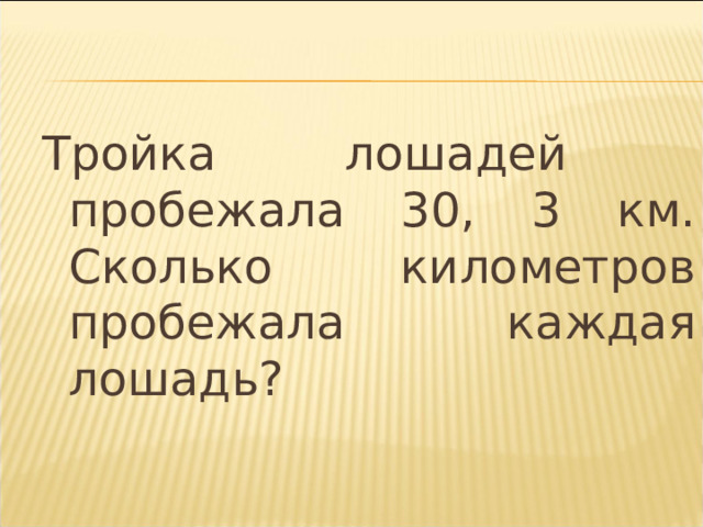 Тройка лошадей пробежала 30, 3 км. Сколько километров пробежала каждая лошадь? 