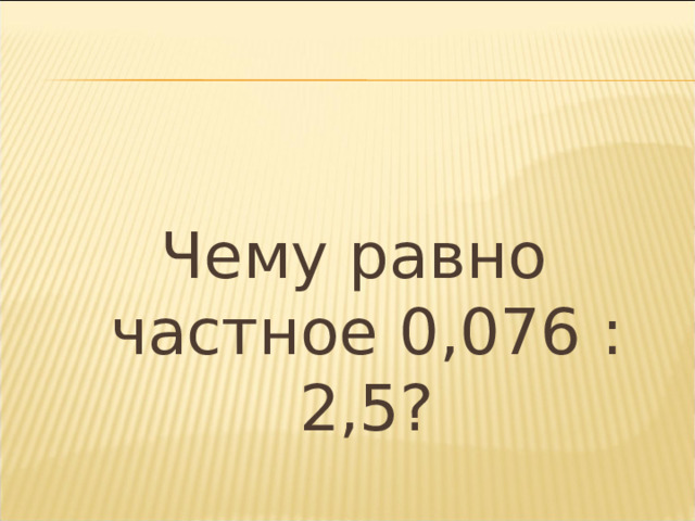 Чему равно частное 0,076 : 2,5? 