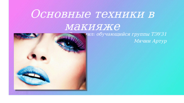 Основные техники в макияже Выполнил: обучающийся группы ТЭУ31 Мячин Артур  