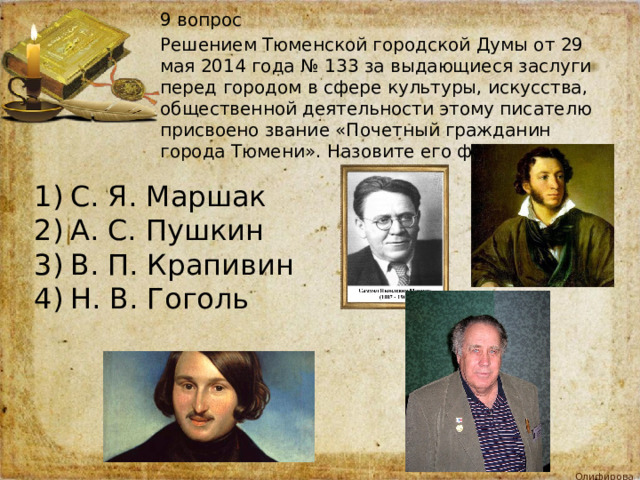 9 вопрос Решением Тюменской городской Думы от 29 мая 2014 года № 133 за выдающиеся заслуги перед городом в сфере культуры, искусства, общественной деятельности этому писателю присвоено звание «Почетный гражданин города Тюмени». Назовите его фамилию С. Я. Маршак А. С. Пушкин В. П. Крапивин Н. В. Гоголь 