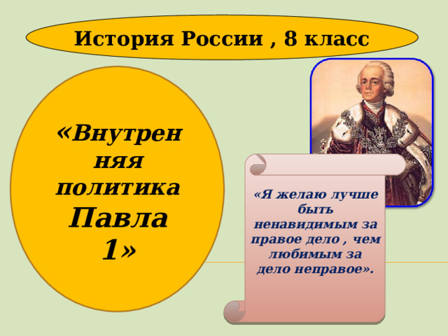 История России , 8 класс « Внутренняя политика Павла 1» «Я желаю лучше быть ненавидимым за правое дело , чем любимым за дело неправое».  