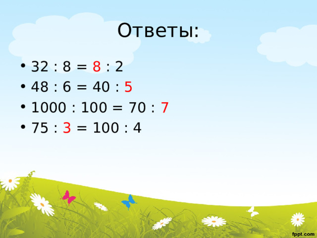 Ответы: 32 : 8 = 8 : 2 48 : 6 = 40 : 5 1000 : 100 = 70 : 7 75 : 3 = 100 : 4  