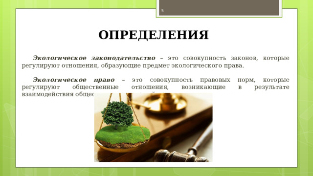  ОПРЕДЕЛЕНИЯ Экологическое законодательство – это совокупность законов, которые  регулируют отношения, образующие предмет экологического права. Экологическое право – это совокупность правовых норм, которые регулируют общественные отношения, возникающие в результате взаимодействия общества и окружающей среды. 