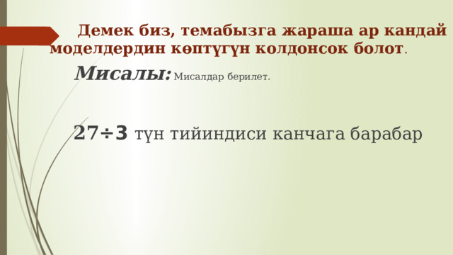   Демек биз, темабызга жараша ар кандай моделдердин көптүгүн колдонсок болот .   Мисалы: Мисалдар берилет.  27 ÷3  түн тийиндиси канчага барабар 