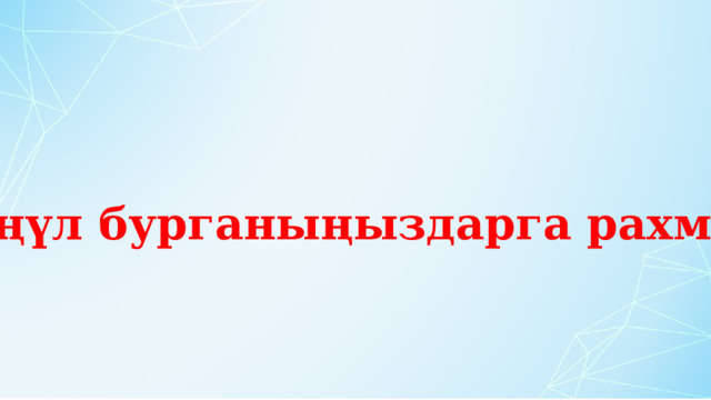   Көңүл бурганыңыздарга рахмат! 