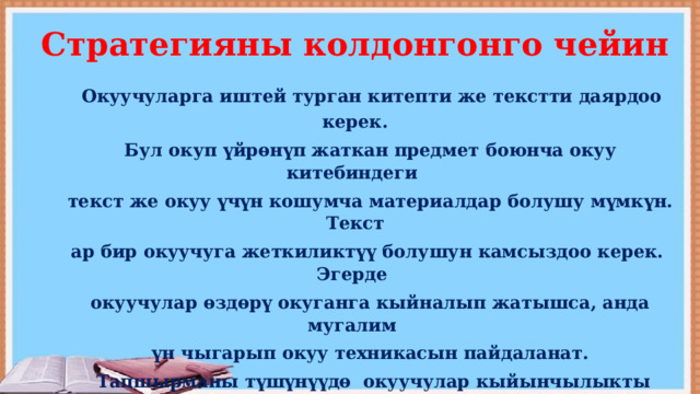  Стратегияны колдонгонго чейин  Окуучуларга иштей турган китепти же текстти даярдоо керек.  Бул окуп үйрөнүп жаткан предмет боюнча окуу китебиндеги  текст же окуу үчүн кошумча материалдар болушу мүмкүн. Текст  ар бир окуучуга жеткиликтүү болушун камсыздоо керек. Эгерде  окуучулар өздөрү окуганга кыйналып жатышса, анда мугалим  үн чыгарып окуу техникасын пайдаланат.  Тапшырманы түшүнүүдө окуучулар кыйынчылыкты башынан  Өткөрбөшү үчүн , RACE кыскартылган сөзүн тактага же кагазга жазып койсо болот. Окучулар кайсы сүйлөмдү курушу, алардын  Ырааттуулугу жөнөндө так түшүнүү керек. 