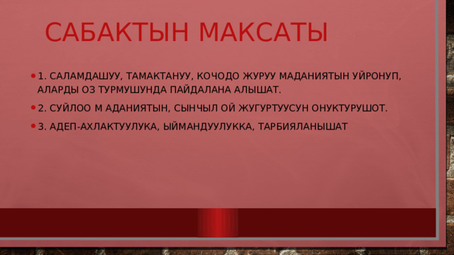 1. Саламдашуу, тамактануу, кочодо журуу маданиятын уйронуп, аларды оз турмушунда пайдалана алышат. 2. Суйлоо м аданиятын, сынчыл ой жугуртуусун онуктурушот. 3. Адеп-ахлактуулука, ыймандуулукка, тарбияланышат Сабактын максаты 
