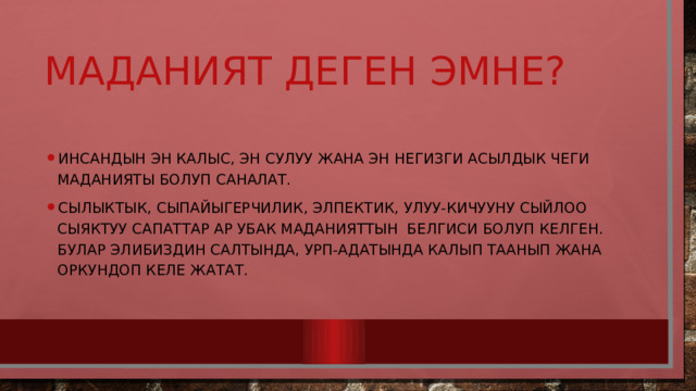 маданият деген эмне? Инсандын эн калыс, эн сулуу жана эн негизги асылдык чеги маданияты болуп саналат. Сылыктык, сыпайыгерчилик, элпектик, улуу-кичууну сыйлоо сыяктуу сапаттар ар убак маданияттын белгиси болуп келген. Булар элибиздин салтында, урп-адатында калып таанып жана оркундоп келе жатат. 