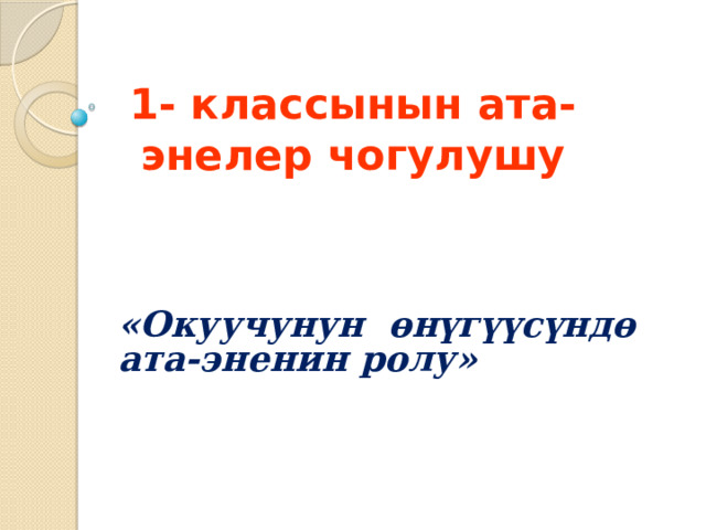1- классынын ата-энелер чогулушу  «Окуучунун өнүгүүсүндө ата-эненин ролу» 