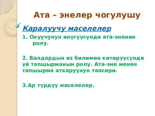 Ата – энелер чогулушу   Каралуучу маселелер 1. Окуучунун өнүгүүсүндө ата-эненин ролу.  2. Балдардын өз билимин көтөрүүсүндө үй тапшырманын ролу. Ата-эне менен тапшырма аткаруунун таасири.  3.Ар түрдүү маселелер. 