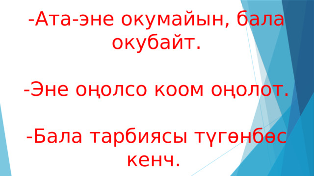 -Ата-эне окумайын, бала окубайт.   -Эне оңолсо коом оңолот.   -Бала тарбиясы түгөнбөс кенч. 