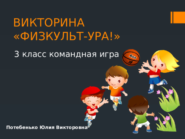 ВИКТОРИНА  «ФИЗКУЛЬТ-УРА!» 3 класс командная игра Потебенько Юлия Викторовна 