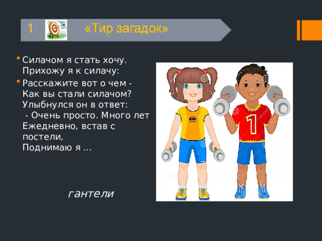 Силачом я стать хочу.  Прихожу я к силачу: Расскажите вот о чем -  Как вы стали силачом?  Улыбнулся он в ответ:  - Очень просто. Много лет  Ежедневно, встав с постели,  Поднимаю я ...  гантели 