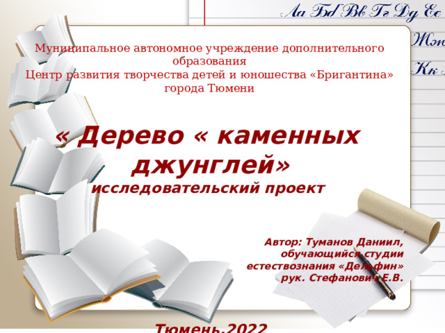 Муниципальное автономное учреждение дополнительного образования  Центр развития творчества детей и юношества «Бригантина» города Тюмени  « Дерево « каменных джунглей» исследовательский проект        Тюмень,2022 Автор: Туманов Даниил, обучающийся студии естествознания «Дельфин» рук. Стефанович Е.В.  