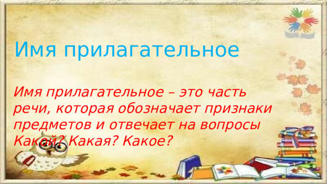 Имя прилагательное  Имя прилагательное – это часть речи, которая обозначает признаки предметов и отвечает на вопросы Какой? Какая? Какое? 