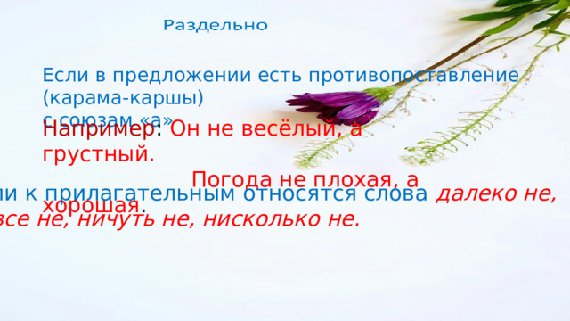 Если в предложении есть противопоставление (карама-каршы) с союзам «а» Например : Он не весёлый, а грустный.  Погода не плохая, а хорошая . Если к прилагательным относятся слова далеко не, вовсе не, ничуть не, нисколько не. 