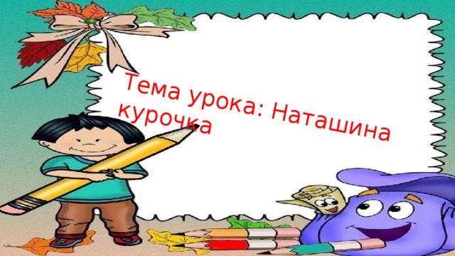 Тема урока: Наташина курочка 