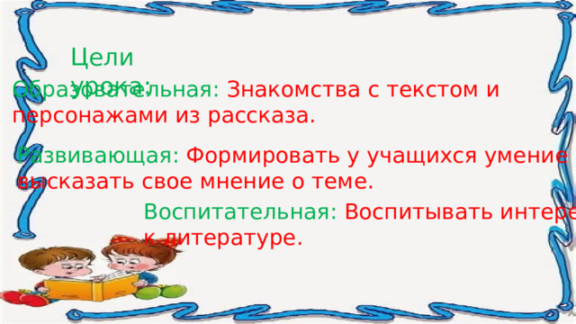 Цели урока: Образовательная: Знакомства с текстом и персонажами из рассказа. Развивающая: Формировать у учащихся умение высказать свое мнение о теме. Воспитательная: Воспитывать интерес к литературе. 