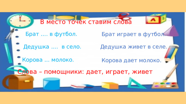 В место точек ставим слова Брат …. в футбол. Брат играет в футбол. Дедушка …. в село. Дедушка живет в селе. Корова … молоко. Корова дает молоко. Слова – помощники: дает, играет, живет 