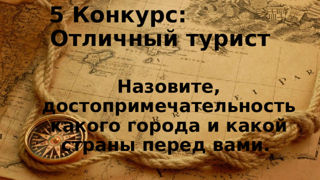 5 Конкурс:  Отличный турист Назовите, достопримечательность какого города и какой страны перед вами. 