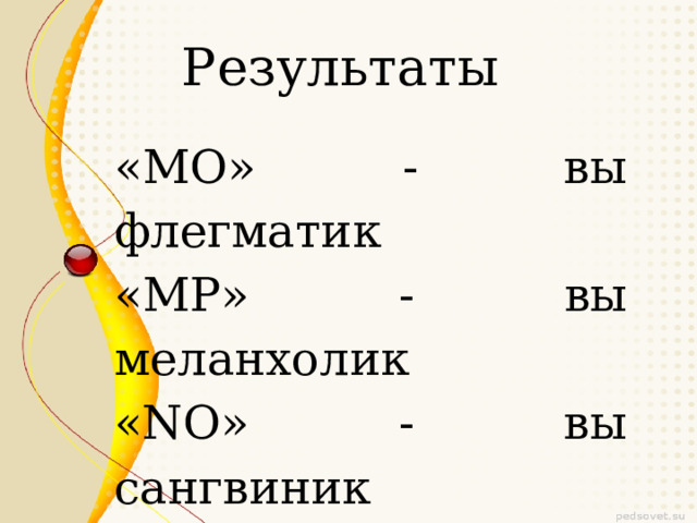 Результаты «MO» - вы флегматик «MP» - вы меланхолик «NO» - вы сангвиник «NP» - вы холерик. 