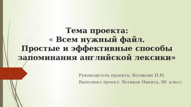 Тема проекта:  « Всем нужный файл.  Простые и эффективные способы запоминания английской лексики» Руководитель проекта: Вотякова Н.М. Выполнил проект: Вотяков Никита, 9б класс 