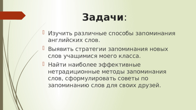 Задачи : Изучить различные способы запоминания английских слов. Выявить стратегии запоминания новых слов учащимися моего класса. Найти наиболее эффективные нетрадиционные методы запоминания слов, сформулировать советы по запоминанию слов для своих друзей. 