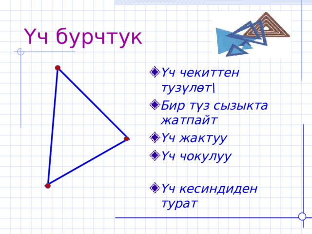Үч бурчтук Үч чекиттен тузүлөт\ Бир түз сызыкта жатпайт Үч жактуу Үч чокулуу Үч кесиндиден турат 