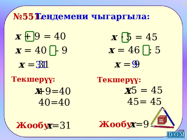  Теңдемени чыгаргыла: № 551. х + 9 = 40 х · 5 = 45 х = 46 : 5 х = 40 - 9 х = 9 9 х = 31 31 Текшерүү: Текшерүү: х х ·5 = 45 +9=40 45= 45 40=40 х =9 Жообу: х =31 Жообу:  