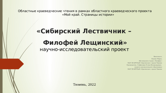 Областные краеведческие чтения в рамках областного краеведческого проекта «Мой край. Страницы истории» «Сибирский Лествичник –  Филофей Лещинский»   научно-исследовательский проект Выполнила: Яцкова Мария, обучающаяся студии «Дельфин» МАУ ДО ЦРТДиЮ «Бригантина» города Тюмени Руководитель: Стефанович Елена Владимировна, педагог дополнительного образования МАУ ДО ЦРТДиЮ «Бригантина» города Тюмени Тюмень, 2022 