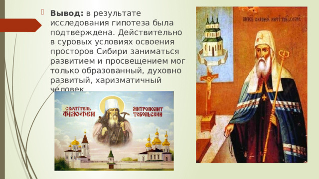Вывод: в результате исследования гипотеза была подтверждена. Действительно  в суровых условиях освоения просторов Сибири  заниматься развитием и просвещением мог только образованный, духовно развитый, харизматичный человек. 