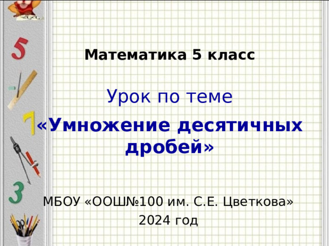   Математика 5 класс      Урок по теме   «Умножение десятичных дробей» МБОУ «ООШ№100 им. С.Е. Цветкова» 2024 год  