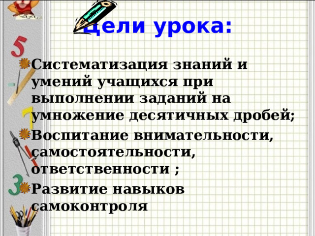Цели урока: Систематизация знаний и умений учащихся при выполнении заданий на умножение десятичных дробей; Воспитание внимательности, самостоятельности, ответственности ; Развитие навыков самоконтроля  