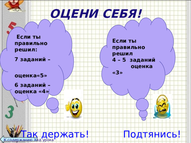 ОЦЕНИ СЕБЯ!  Если ты правильно решил 4 – 5 заданий  оценка «3»     Если ты правильно решил: 7 заданий –  оценка«5» 6 заданий – оценка «4»  Так держать! Подтянись! К содержанию Ход урока  