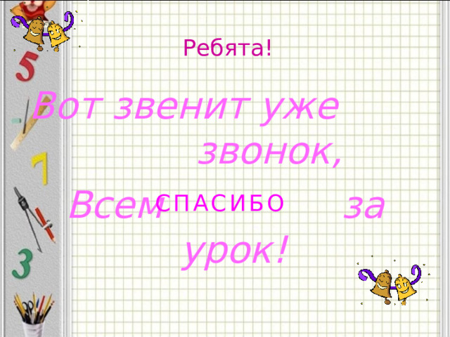 Ребята! Вот звенит уже звонок, Всем за урок! С П А С И Б О  