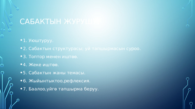 Сабактын журушу; 1. Уюштуруу. 2. Сабактын структурасы; уй тапшырмасын суроо. 3. Топтор менен иштөө. 4. Жеке иштөө. 5. Сабактын жаны темасы. 6. Жыйынтыктоо,рефлексия. 7. Баалоо,уйгө тапшырма беруу. 