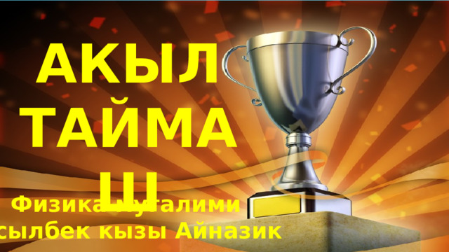 АКЫЛ ТАЙМАШ Физика мугалими Асылбек кызы Айназик 